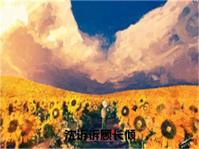 【新书】《沈诉诉顾长倾》全文免费阅读最新章节大结局-沈诉诉顾长倾全文全章节免费阅读