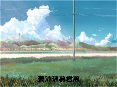 姜沐璃慕君离（慕君离姜沐璃）全文免费阅读无弹窗大结局_姜沐璃慕君离免费阅读无弹窗最新章节列表