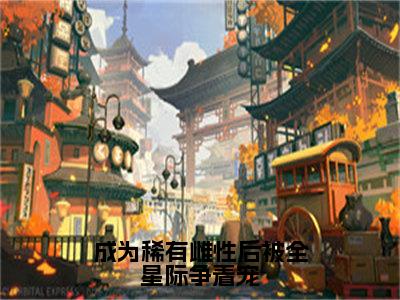 成为稀有雌性后被全星际争着宠（巫曦）全文免费阅读无弹窗_（巫曦）小说全文免费阅读最新章节_笔趣阁