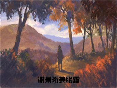 谢景珩姜眠霜（姜眠霜谢景珩小说）全文免费阅读无弹窗大结局_谢景珩姜眠霜（姜眠霜谢景珩）最新章节列表笔趣阁