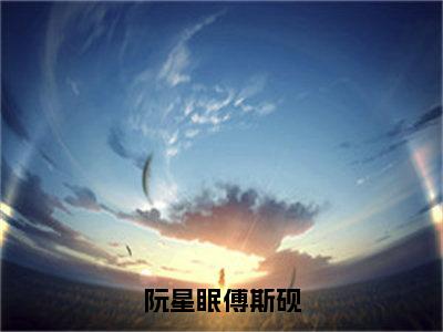 阮星眠傅斯砚高赞小说（傅斯砚阮星眠）完结阅读_阮星眠傅斯砚全文完整版免费阅读最新章节列表傅斯砚阮星眠（番外+免费）