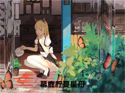 慕鹿柠夏星舟（慕鹿柠夏星舟）小说免费下载全本-慕鹿柠夏星舟（慕鹿柠夏星舟完整版）免费阅读