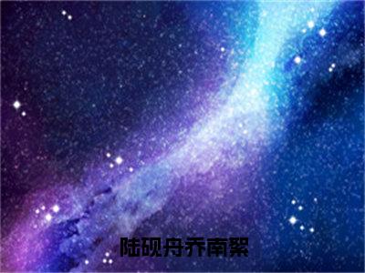 乔南絮陆砚舟（陆砚舟乔南絮）全文免费阅读无弹窗大结局_陆砚舟乔南絮（乔南絮陆砚舟无弹窗）_笔趣阁