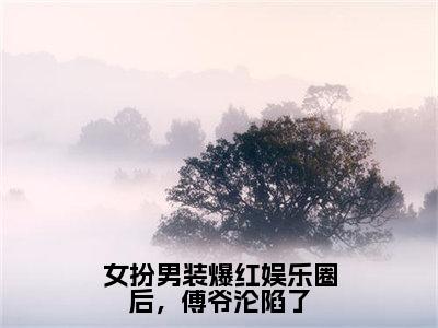 （全文）+（番外）傅晏亭江绍宁小说免费阅读-女扮男装爆红娱乐圈后，傅爷沦陷了傅晏亭江绍宁小说在哪里可以看