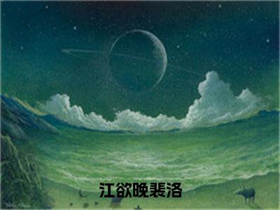 江欲晚裴洛小说（裴洛江欲晚）全文免费阅读无弹窗大结局_裴洛江欲晚小说最新章节列表