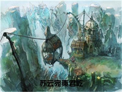 苏云宛秦君屹（秦君屹苏云宛）全文完整版免费阅读-主角叫秦君屹苏云宛的小说苏云宛秦君屹