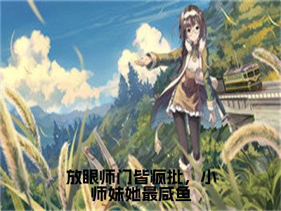 放眼师门皆疯批，小师妹她最咸鱼在线阅读（皇甫娇独孤离修）全文免费阅读无弹窗大结局_皇甫娇独孤离修免费最新章节列表