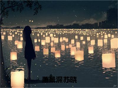 萧景深苏晓（萧景深苏晓）小说全文免费读无弹窗大结局_萧景深苏晓小说全文免费阅读最新章节列表笔趣阁