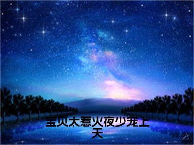 宝贝太惹火夜少宠上天（夜骁霆顾木兮）全文免费阅读无弹窗大结局_（宝贝太惹火夜少宠上天阅读全文大结局）夜骁霆顾木兮最新章节列表