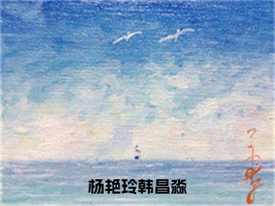 杨艳玲韩昌淼在线阅读（杨艳玲韩昌淼）全文无弹窗大结局_杨艳玲韩昌淼全文在线阅读无弹窗