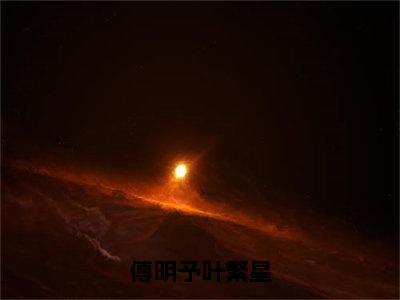 傅明予叶繁星（叶繁星傅明予）小说全文免费阅读-傅明予叶繁星（叶繁星傅明予）小说免费版最新更新阅读