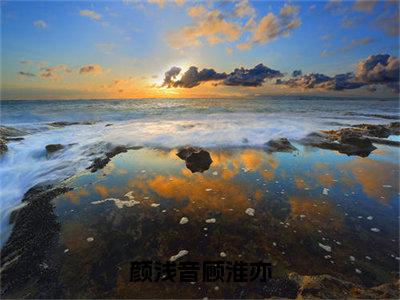 颜浅音顾淮亦:顾淮亦颜浅音全文免费阅读无弹窗大结局_颜浅音顾淮亦:顾淮亦颜浅音免费阅读