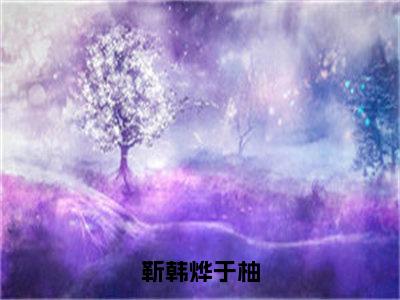 靳韩烨于柚小说大结局完整版阅读，于柚靳韩烨小说全文在线阅读