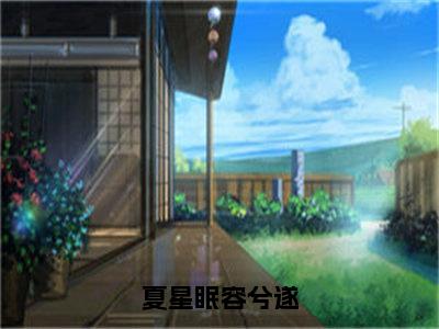 夏星眠容兮遂（夏星眠容兮遂）全文免费阅读无弹窗大结局_夏星眠容兮遂最新章节列表_笔趣阁（夏星眠容兮遂）