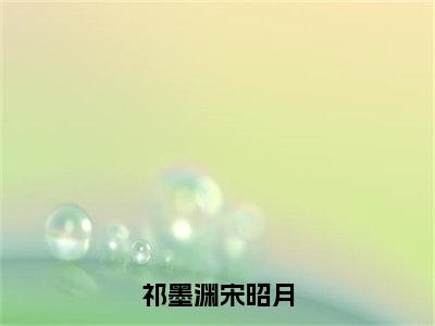 祁墨渊宋昭月在线阅读（宋昭月祁墨渊）全文免费阅读大结局_祁墨渊宋昭月免费最新章节列表_笔趣阁