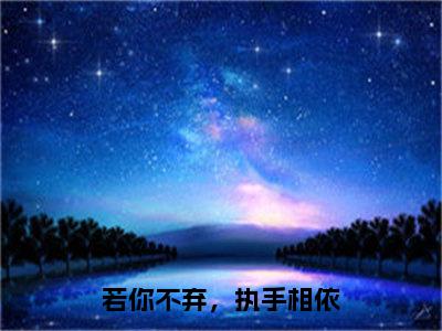 若你不弃，执手相依小说秦所依傅羽修最新更新—秦所依傅羽修小说美文赏析