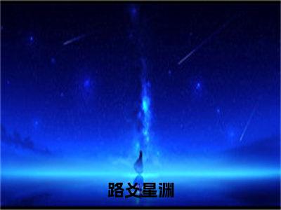 路爻星渊（路爻星渊）全文免费阅读无弹窗大结局_路爻星渊全文在线阅读