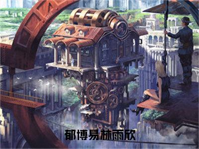 郁博易林雨欣小说（林雨欣郁博易）全文免费阅读无弹窗_郁博易林雨欣小说全文免费阅读）林雨欣郁博易最新章节列表笔趣阁