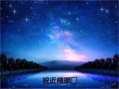 柳明玥祝近小说在线阅读（祝近柳明玥）全文免费阅读无弹窗大结局_柳明玥祝近小说免费最新章节列表