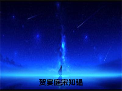 贺宴庭宋知韫（宋知韫贺宴庭）全文免费阅读无弹窗大结局_贺宴庭宋知韫最新章节完整版阅读