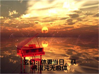 玄幻：休妻当日，获得混沌无极体抖音林泓小说阅读完结版-小说林泓全文免费阅读