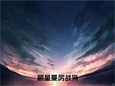 顾星蔓厉战枭（顾星蔓厉战枭）全文免费阅读无弹窗大结局_顾星蔓厉战枭最新章节列表（顾星蔓厉战枭）