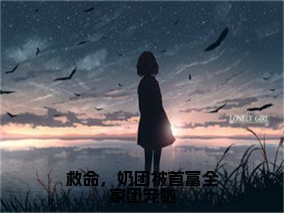 【完整版】（救命，奶团被首富全家团宠啦小说江雨鸢）精彩小说全本资源免费阅读结局无删节_江雨鸢全章节阅读