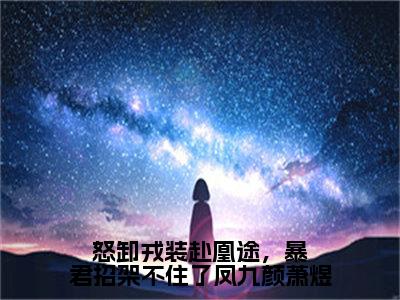 萧煜凤九颜（怒卸戎装赴凰途，暴君招架不住了凤九颜萧煜）全文免费阅读无弹窗_怒卸戎装赴凰途，暴君招架不住了凤九颜萧煜最新小说