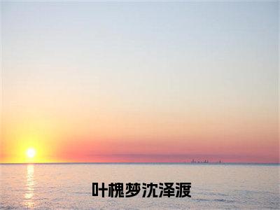 叶槐梦沈泽渡（叶槐梦沈泽渡）全文免费阅读_叶槐梦沈泽渡（叶槐梦沈泽渡）章节免费阅读-笔趣阁