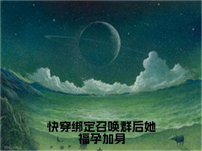 叶落小说全文（快穿绑定召唤群后她福孕加身）在线阅读-叶落全文免费阅读无弹窗大结局（叶落后续+免费）