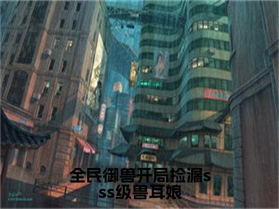 全民御兽开局捡漏sss级兽耳娘小说好看吗全民御兽开局捡漏sss级兽耳娘热门推荐小说（林枭）全章节阅读_笔趣阁