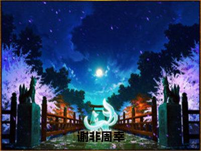 谢非周幸（周幸谢非）小说全文免费阅读正版无弹窗_（周幸谢非）最新章节列表笔趣阁