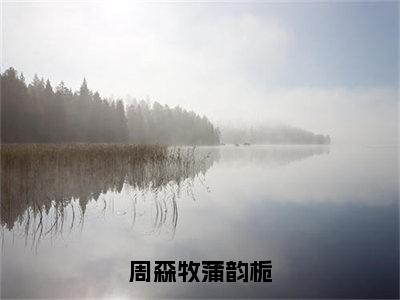 小说《周森牧蒲韵栀》全文免费阅读无弹窗-周森牧蒲韵栀（蒲韵栀周森牧）小说全文在线赏析_笔趣阁