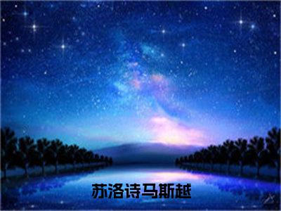 苏洛诗马斯越（苏洛诗马斯越）全文免费在线阅读_苏洛诗马斯越全文免费阅读无弹窗大结局