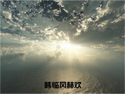 赫欢韩临风免费完结小说-韩临风赫欢（赫欢韩临风）在线阅读全文（赫欢韩临风）