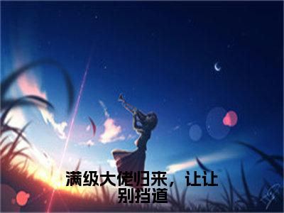 满级大佬归来，让让别挡道全文免费完整版-小说满级大佬归来，让让别挡道（陆玖）已完结全集大结局