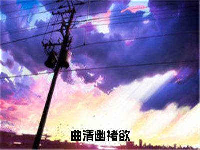 褚欲曲清幽（曲清幽褚欲）免费小说全文完整版-曲清幽褚欲最新章节完整版阅读