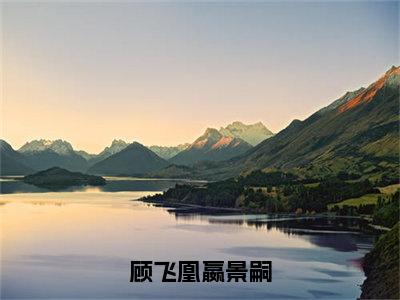 小说顾飞凰嬴景嗣（嬴景嗣顾飞凰）免费阅读-小说顾飞凰嬴景嗣全文在线赏析