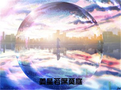 【新书】《姜星若席莫庭》全文免费阅读最新章节大结局-姜星若席莫庭全文全章节免费阅读