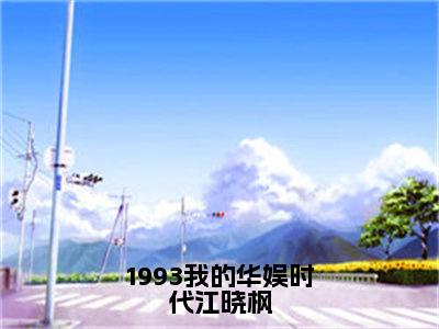 （番外）+（全文）1993我的华娱时代江晓枫（江晓枫）精彩小说-小说江晓枫全文无删减版免费阅读