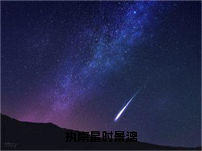 执南星时景漓（时景漓执南星）免费阅读无弹窗大结局_执南星时景漓小说（时景漓执南星）免费阅读最新章节列表