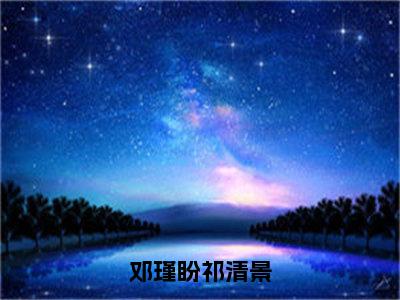 （全文）+（番外）祁清景邓瑾盼小说免费阅读-邓瑾盼祁清景祁清景邓瑾盼小说在哪里可以看