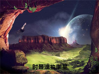 时景漓执南星执南星时景漓抖音热推新书小说全文阅读（执南星时景漓）全文免费阅读大结局