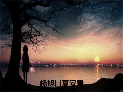 杨旭瑄夏安青（杨旭瑄夏安青）全文免费阅读无弹窗大结局_（杨旭瑄夏安青无弹窗）_笔趣阁