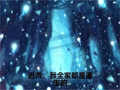 逃荒，我全家都是重生的（苏音全章节完整版）免费阅读_（苏音）逃荒，我全家都是重生的全文无删减免费阅读