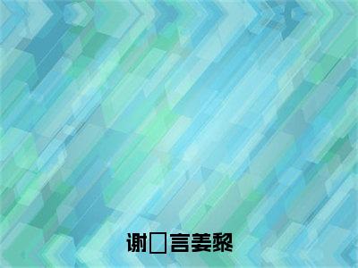 谢璟言姜黎（姜黎谢璟言）全文免费阅读无弹窗大结局_谢璟言姜黎最新章节列表（姜黎谢璟言）