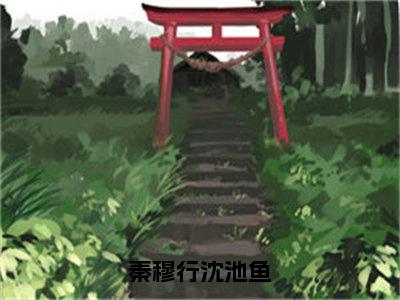 秦穆行沈池鱼（沈池鱼秦穆行）全文免费阅读_秦穆行沈池鱼小说最新章节列表笔趣阁