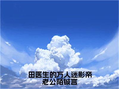 田惜橙陌铖言（田医生的万人迷影帝老公陌铖言）高质量小说推荐阅读-最新小说田医生的万人迷影帝老公陌铖言全文阅读