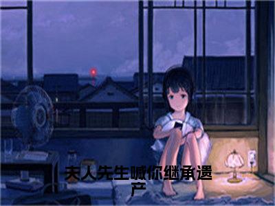 （免费）+（结局）夫人先生喊你继承遗产美文欣赏完整版，南初君墨白精彩章节在线阅读