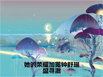 后续+免费她的荣耀加冕钟舒琳盛寻澈（钟舒琳盛寻澈）全文小说在线阅读-她的荣耀加冕钟舒琳盛寻澈全章节最新阅读